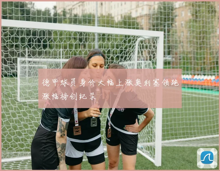 德甲球员身价大幅上涨奥利塞领跑涨幅榜创纪录