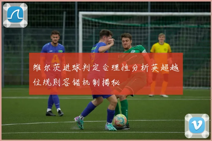 维尔茨进球判定合理性分析英超越位规则容错机制揭秘