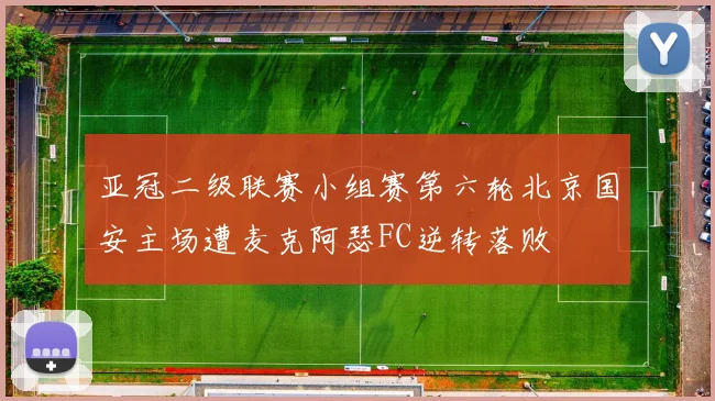 亚冠二级联赛小组赛第六轮北京国安主场遭麦克阿瑟FC逆转落败