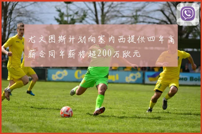 尤文图斯计划向塞内西提供四年高薪合同年薪将超200万欧元