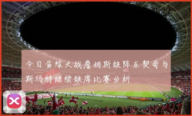 今日黄绿大战詹姆斯缺阵东契奇与斯玛特继续缺席比赛分析