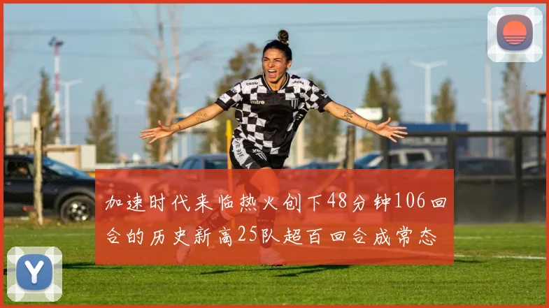 加速时代来临热火创下48分钟106回合的历史新高25队超百回合成常态