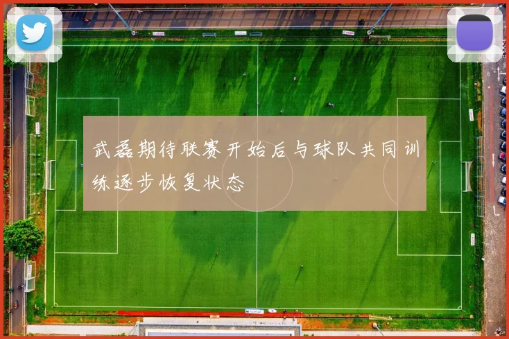 武磊期待联赛开始后与球队共同训练逐步恢复状态