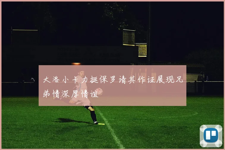 大洛小卡力挺保罗请其作证展现兄弟情深厚情谊