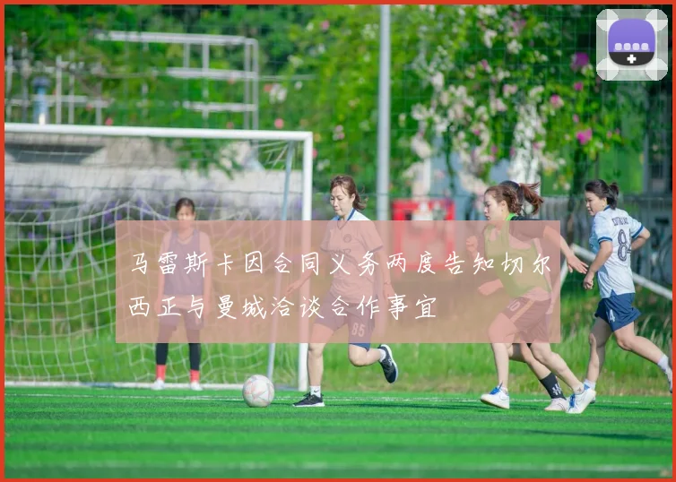 马雷斯卡因合同义务两度告知切尔西正与曼城洽谈合作事宜