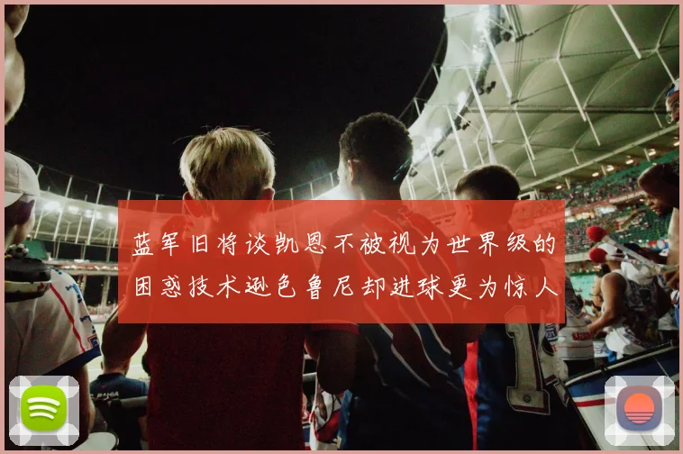 蓝军旧将谈凯恩不被视为世界级的困惑技术逊色鲁尼却进球更为惊人
