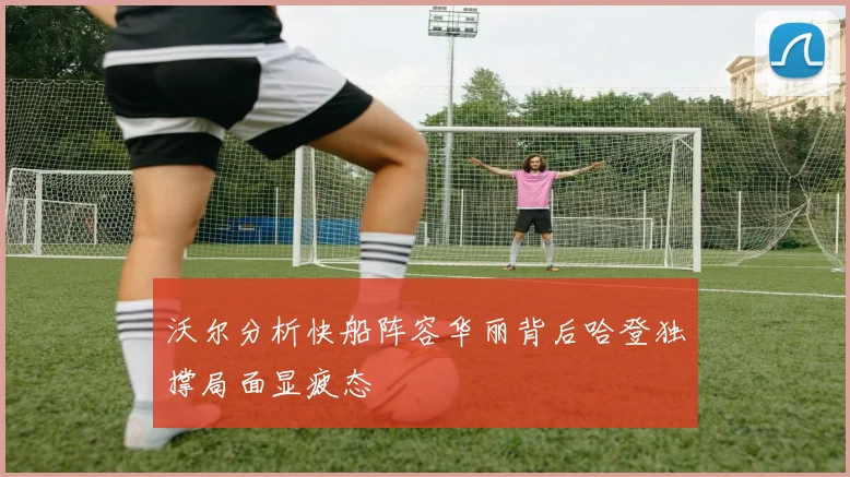 沃尔分析快船阵容华丽背后哈登独撑局面显疲态