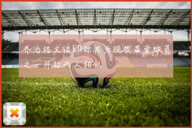 乔治格文谈KD称其为现役最爱球员之一并称两人相似