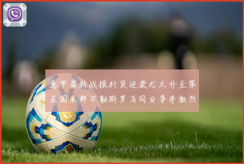 意甲最新战报科莫逆袭尤文升至第五国米那不勒斯罗马同分争夺激烈
