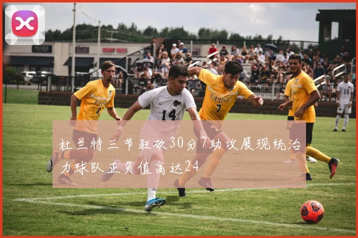 杜兰特三节狂砍30分7助攻展现统治力球队正负值高达24