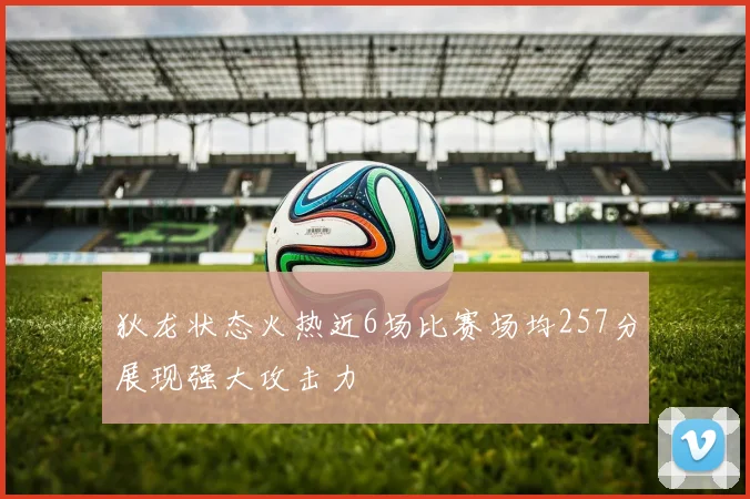 狄龙状态火热近6场比赛场均257分展现强大攻击力