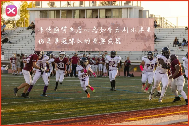 韦德盛赞老詹心态如乔丹科比库里仍是争冠球队的重要武器