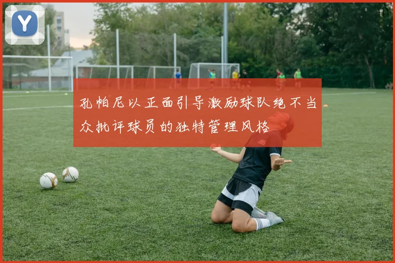 孔帕尼以正面引导激励球队绝不当众批评球员的独特管理风格