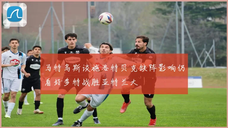 马特乌斯谈施洛特贝克缺阵影响仍看好多特战胜亚特兰大