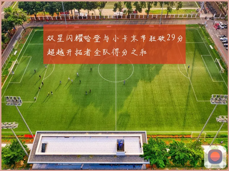 双星闪耀哈登与小卡末节狂砍29分超越开拓者全队得分之和