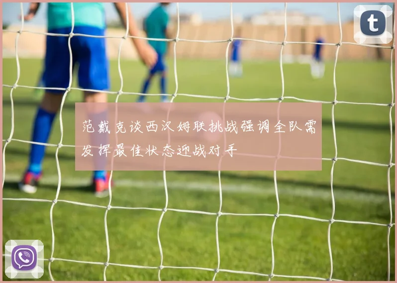 范戴克谈西汉姆联挑战强调全队需发挥最佳状态迎战对手
