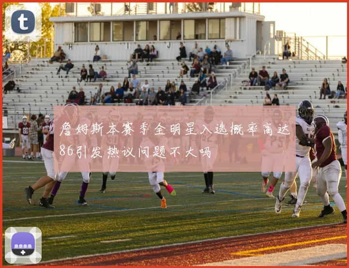 詹姆斯本赛季全明星入选概率高达86引发热议问题不大吗