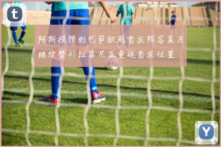 阿斯报预测巴萨欧冠首发阵容莱万继续替补拉菲尼亚重返首发位置