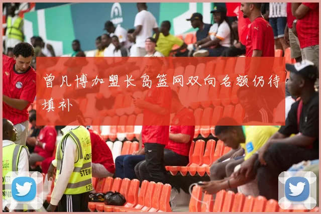 曾凡博加盟长岛篮网双向名额仍待填补
