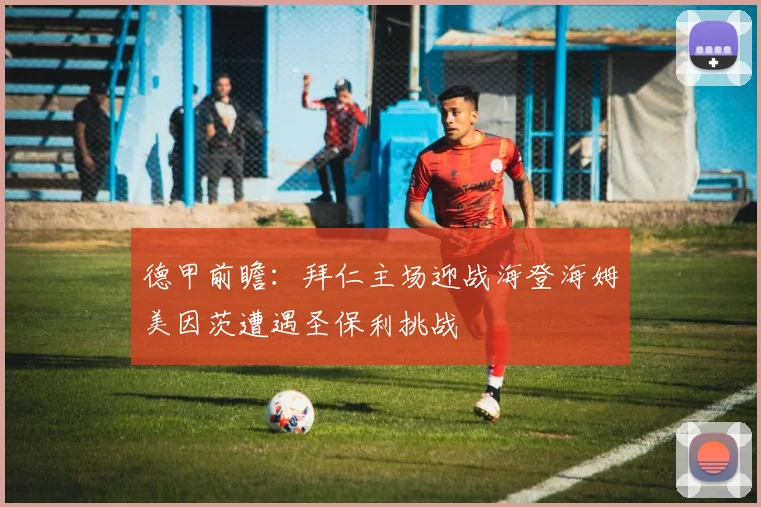 德甲前瞻：拜仁主场迎战海登海姆美因茨遭遇圣保利挑战