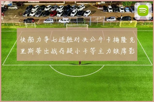 快船力争七连胜对决公牛卡梅隆克里斯蒂出战存疑小卡等主力缺席影响比赛走势