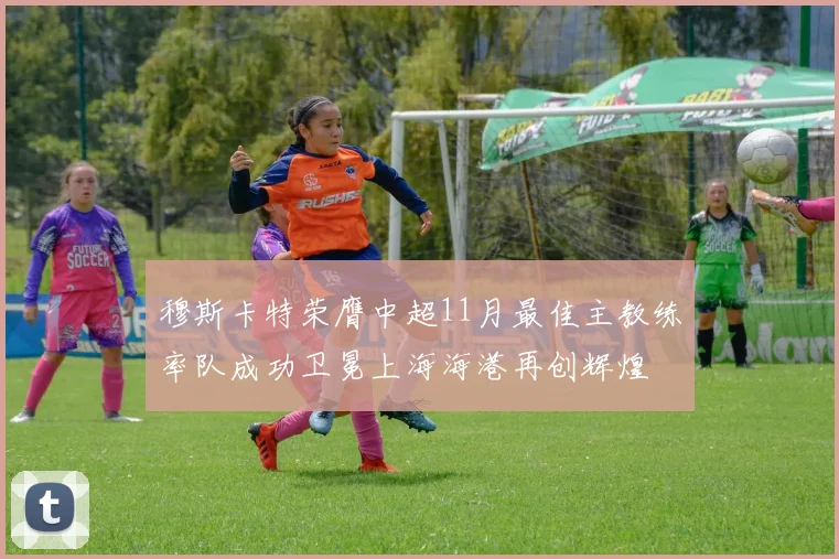 穆斯卡特荣膺中超11月最佳主教练率队成功卫冕上海海港再创辉煌