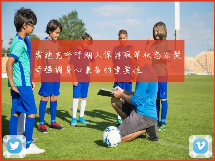 雷迪克呼吁湖人保持冠军状态东契奇强调身心兼备的重要性