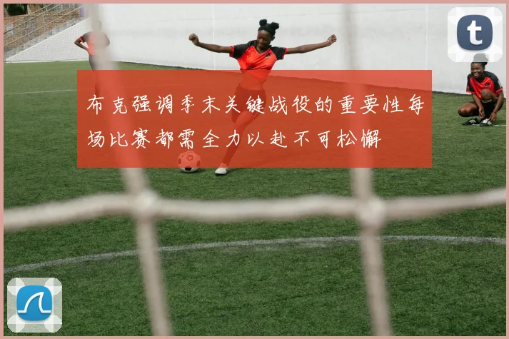 布克强调季末关键战役的重要性每场比赛都需全力以赴不可松懈
