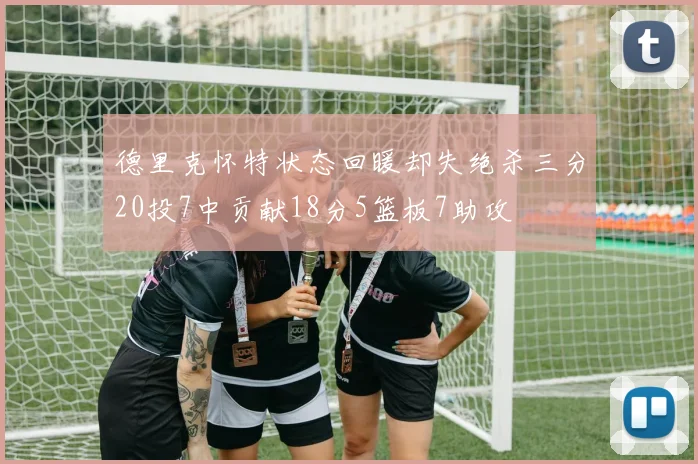 德里克怀特状态回暖却失绝杀三分20投7中贡献18分5篮板7助攻