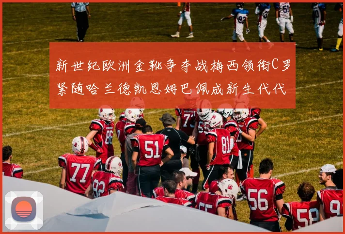 新世纪欧洲金靴争夺战梅西领衔C罗紧随哈兰德凯恩姆巴佩成新生代代表