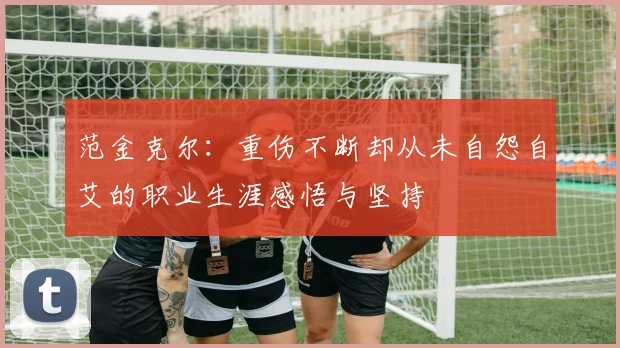 范金克尔：重伤不断却从未自怨自艾的职业生涯感悟与坚持
