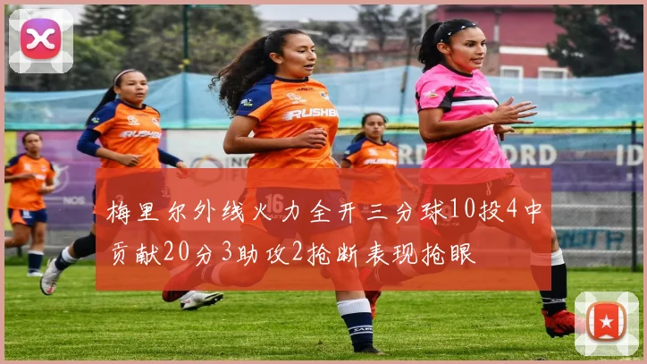 梅里尔外线火力全开三分球10投4中贡献20分3助攻2抢断表现抢眼
