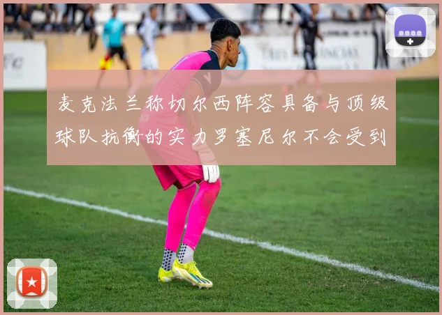 麦克法兰称切尔西阵容具备与顶级球队抗衡的实力罗塞尼尔不会受到压力影响