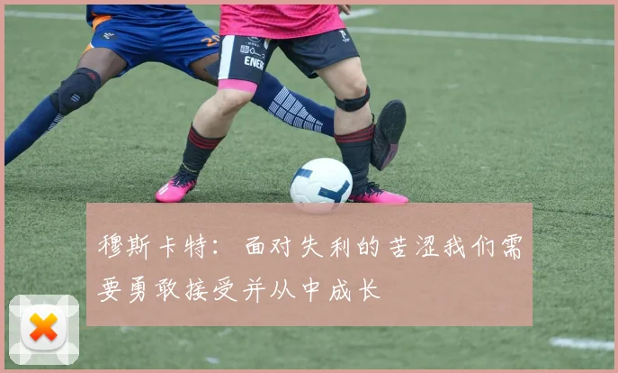 穆斯卡特：面对失利的苦涩我们需要勇敢接受并从中成长