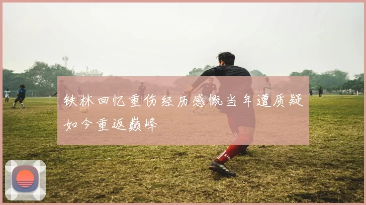 铁林回忆重伤经历感慨当年遭质疑如今重返巅峰