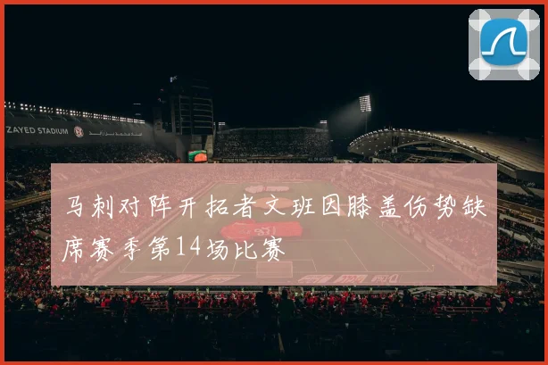 马刺对阵开拓者文班因膝盖伤势缺席赛季第14场比赛