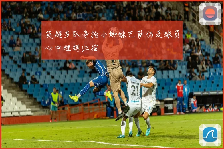 英超多队争抢小蜘蛛巴萨仍是球员心中理想归宿