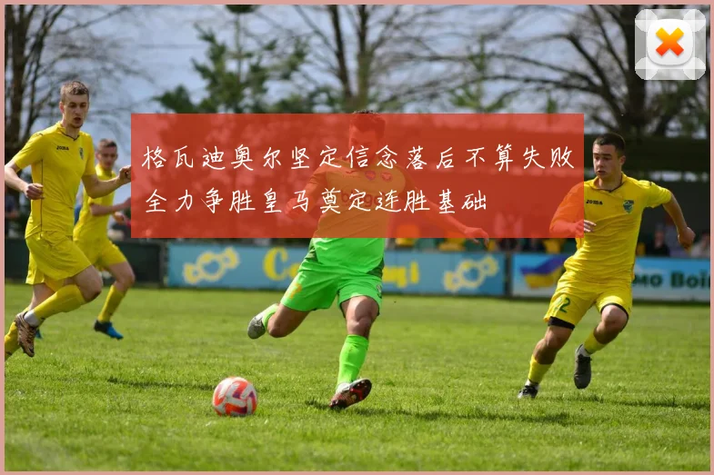 格瓦迪奥尔坚定信念落后不算失败全力争胜皇马奠定连胜基础