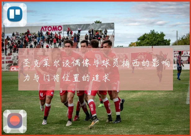 圣克莱尔谈偶像与球员梅西的影响力与门将位置的追求
