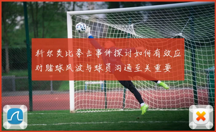科尔类比拳击事件探讨如何有效应对赌球风波与球员沟通至关重要