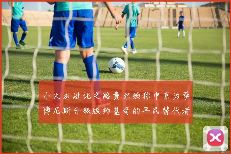 小火龙进化之路费尔顿称申京为萨博尼斯升级版约基奇的平民替代者