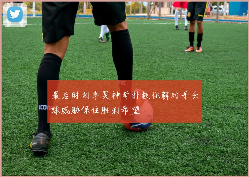 最后时刻李昊神奇扑救化解对手头球威胁保住胜利希望