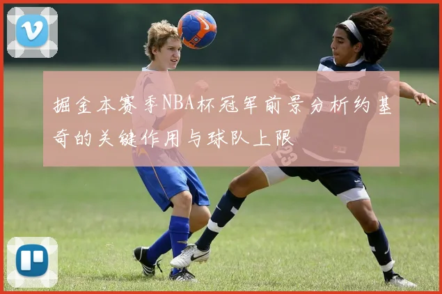 掘金本赛季NBA杯冠军前景分析约基奇的关键作用与球队上限