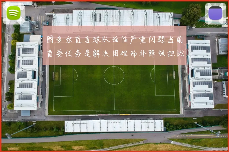 图多尔直言球队面临严重问题当前首要任务是解决困难而非降级担忧