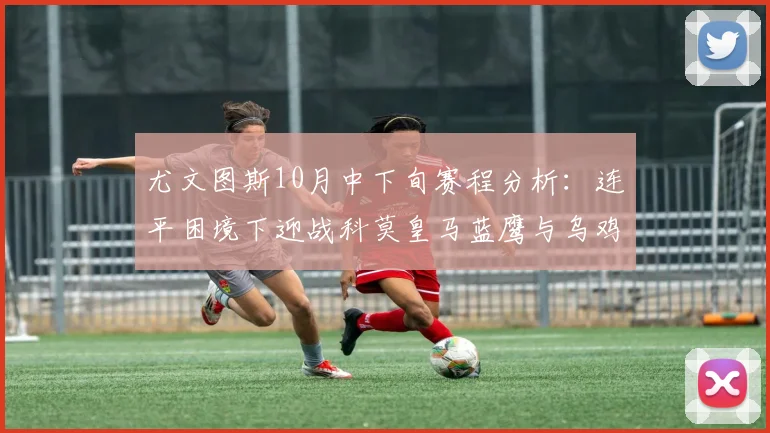 尤文图斯10月中下旬赛程分析：连平困境下迎战科莫皇马蓝鹰与乌鸡
