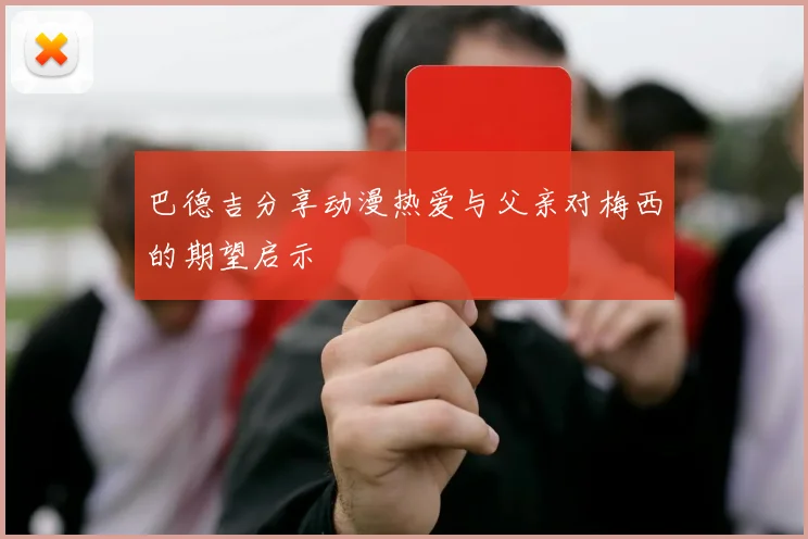 巴德吉分享动漫热爱与父亲对梅西的期望启示