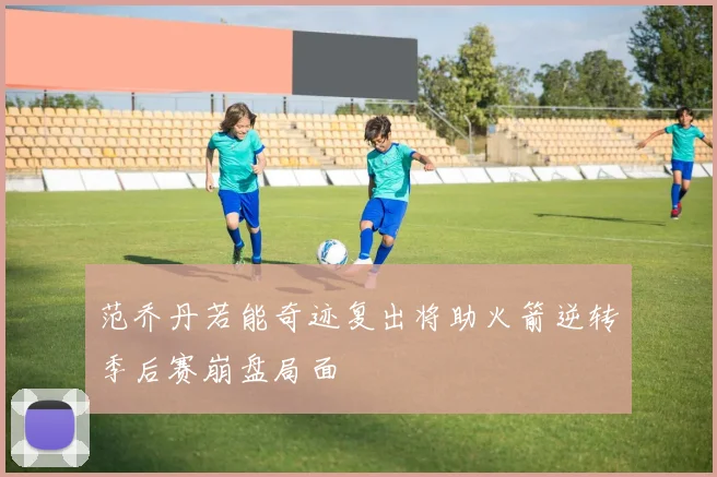 范乔丹若能奇迹复出将助火箭逆转季后赛崩盘局面