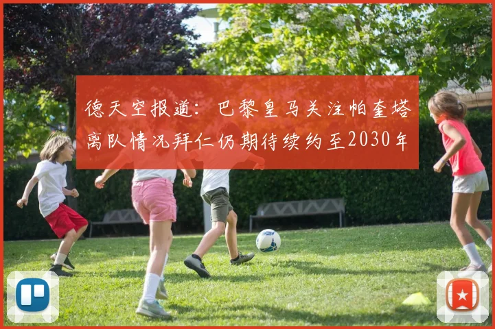 德天空报道：巴黎皇马关注帕奎塔离队情况拜仁仍期待续约至2030年