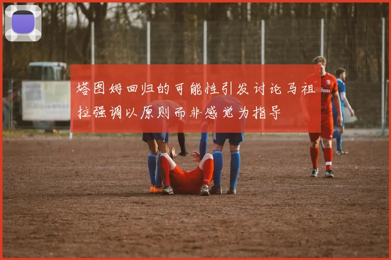 塔图姆回归的可能性引发讨论马祖拉强调以原则而非感觉为指导