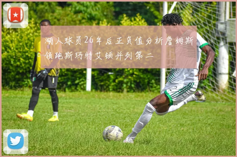 湖人球员26年后正负值分析詹姆斯领跑斯玛特艾顿并列第二